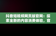 抖音短视频网页版官网：探索全新的内容消费体验，官方网站抖音视频 