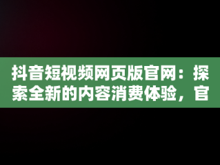 抖音短视频网页版官网：探索全新的内容消费体验，官方网站抖音视频 
