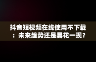 抖音短视频在线使用不下载：未来趋势还是昙花一现？，抖音短视频在线使用不下载能看吗 