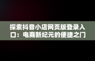 探索抖音小店网页版登录入口：电商新纪元的便捷之门，抖音小店网页版登录入口在哪 