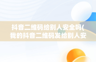 抖音二维码给别人安全吗(我的抖音二维码发给别人安全吗)