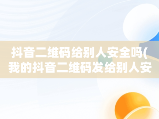 抖音二维码给别人安全吗(我的抖音二维码发给别人安全吗)