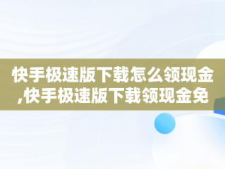 快手极速版下载怎么领现金,快手极速版下载领现金免费领红包操作步骤