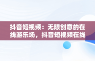 抖音短视频：无限创意的在线游乐场，抖音短视频在线是什么意思 