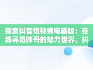 探索抖音短视频电脑版：在线寻觅帅哥的魅力世界，抖音短视频电脑版在线观看帅哥网站 