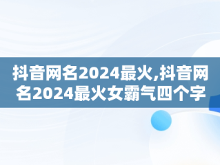 抖音网名2024最火,抖音网名2024最火女霸气四个字