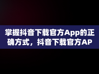 掌握抖音下载官方App的正确方式，抖音下载官方APP安卓 