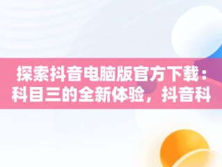 探索抖音电脑版官方下载：科目三的全新体验，抖音科目三直播 