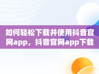 如何轻松下载并使用抖音官网app，抖音官网app下载苹果手机 