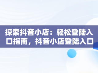探索抖音小店：轻松登陆入口指南，抖音小店登陆入口网址 