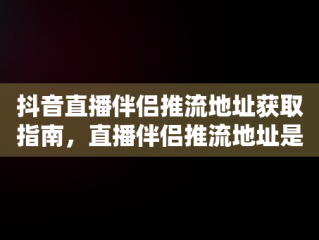 抖音直播伴侣推流地址获取指南，直播伴侣推流地址是什么 