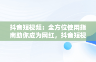 抖音短视频：全方位使用指南助你成为网红，抖音短视频在线版 