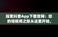 探索抖音App下载官网：您的短视频之旅从这里开始，抖音下载官网下载安 