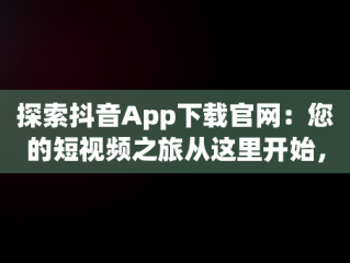 探索抖音App下载官网：您的短视频之旅从这里开始，抖音下载官网下载安 