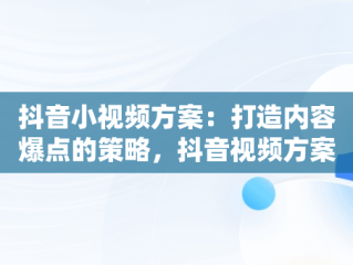 抖音小视频方案：打造内容爆点的策略，抖音视频方案怎么写 