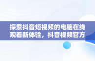 探索抖音短视频的电脑在线观看新体验，抖音视频官方网站电脑版 