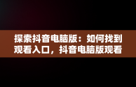 探索抖音电脑版：如何找到观看入口，抖音电脑版观看入口怎么设置 