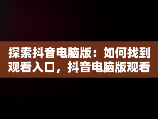 探索抖音电脑版：如何找到观看入口，抖音电脑版观看入口怎么设置 