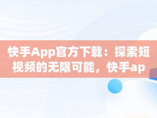 快手App官方下载：探索短视频的无限可能，快手app官方下载最新版本 