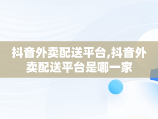 抖音外卖配送平台,抖音外卖配送平台是哪一家