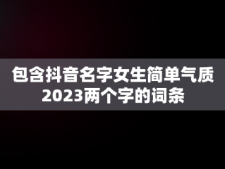 包含抖音名字女生简单气质2023两个字的词条