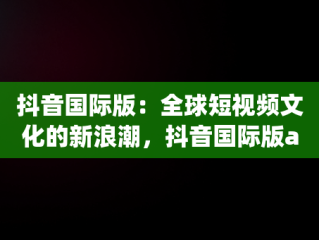 抖音国际版：全球短视频文化的新浪潮，抖音国际版app官网免费下载 