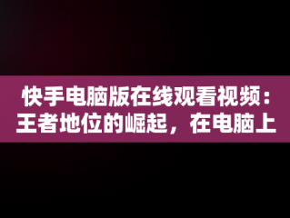 快手电脑版在线观看视频：王者地位的崛起，在电脑上看快手 
