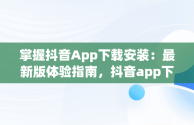 掌握抖音App下载安装：最新版体验指南，抖音app下载安装最新版怎么下载 