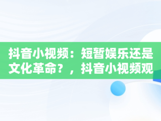 抖音小视频：短暂娱乐还是文化革命？，抖音小视频观看量十万是多少 