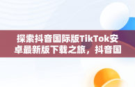 探索抖音国际版TikTok安卓最新版下载之旅，抖音国际版 tiktok1.2.0 