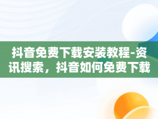 抖音免费下载安装教程-资讯搜索，抖音如何免费下载安装 