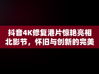 抖音4K修复港片惊艳亮相北影节，怀旧与创新的完美融合，抖音香港电影 