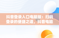 抖音登录入口电脑版：扫码登录的便捷之道，抖音电脑登录怎么扫码 