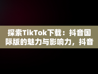 探索TikTok下载：抖音国际版的魅力与影响力，抖音国际版 tiktok下载破解版 