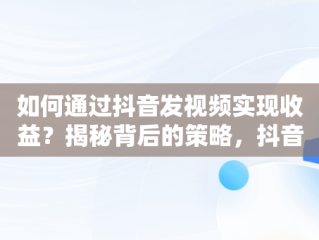 如何通过抖音发视频实现收益？揭秘背后的策略，抖音发视频怎么才有收益在哪设置 