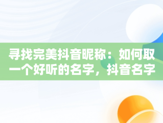 寻找完美抖音昵称：如何取一个好听的名字，抖音名字叫什么好听有寓意 