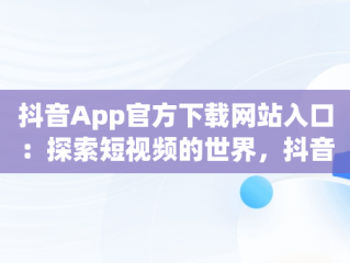 抖音App官方下载网站入口：探索短视频的世界，抖音app下载官网下载 