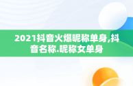 2021抖音火爆昵称单身,抖音名称.昵称女单身