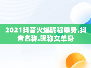 2021抖音火爆昵称单身,抖音名称.昵称女单身
