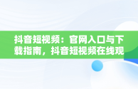 抖音短视频：官网入口与下载指南，抖音短视频在线观看官网入口下载免费 