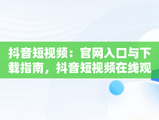 抖音短视频：官网入口与下载指南，抖音短视频在线观看官网入口下载免费 