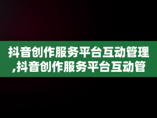 抖音创作服务平台互动管理,抖音创作服务平台互动管理在哪里