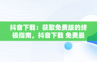 抖音下载：获取免费版的终极指南，抖音下载 免费最新版官方 