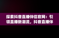 探索抖音直播伴侣官网：引领直播新潮流，抖音直播伴侣官网下载(内测版) 
