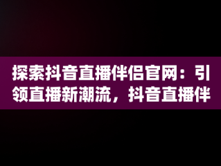 探索抖音直播伴侣官网：引领直播新潮流，抖音直播伴侣官网下载(内测版) 