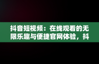 抖音短视频：在线观看的无限乐趣与便捷官网体验，抖音短视频在线使用观看官网怎么关闭 