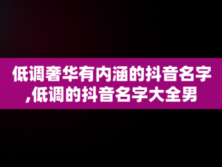 低调奢华有内涵的抖音名字,低调的抖音名字大全男