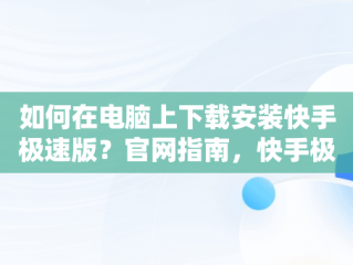 如何在电脑上下载安装快手极速版？官网指南，快手极速版下载中心 