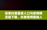 探索抖音登录入口与官网网页版下载，抖音官网登陆入口 
