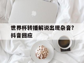 世界杯转播解说出现杂音?抖音回应(世界杯解说插深)